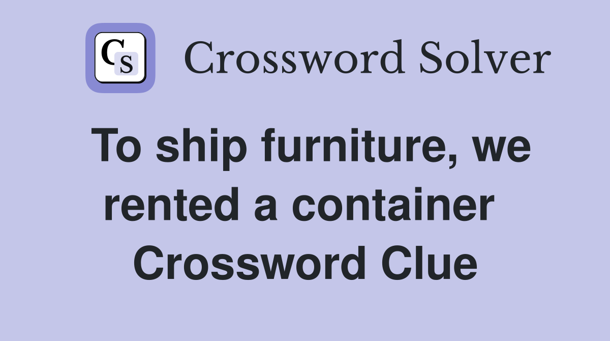 To ship furniture, we rented a container  Crossword Clue