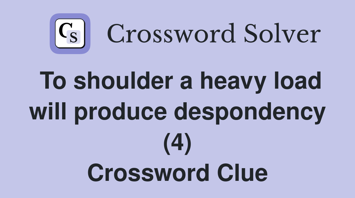 To shoulder a heavy load will produce despondency (4) Crossword Clue