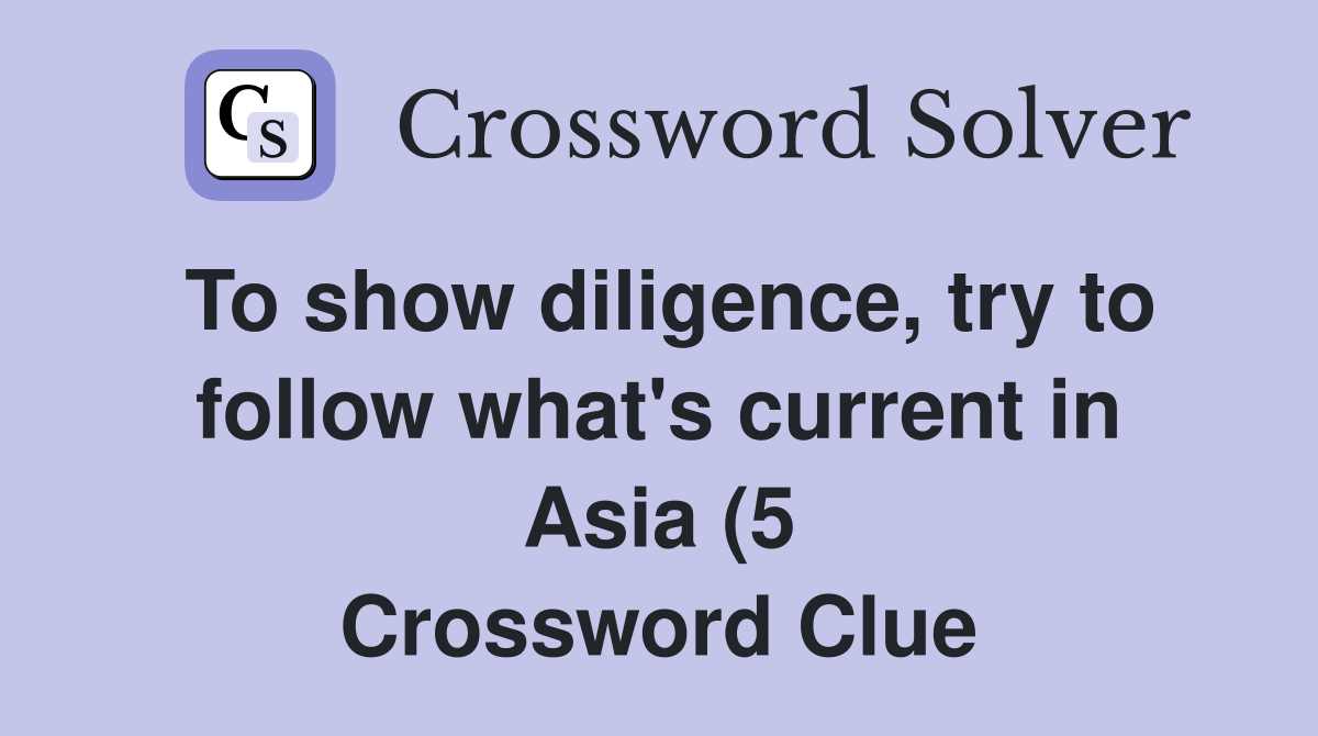 To show diligence try to follow what #39 s current in Asia (5) Crossword To show diligence try to follow what #39 s current in Asia (5) Crossword