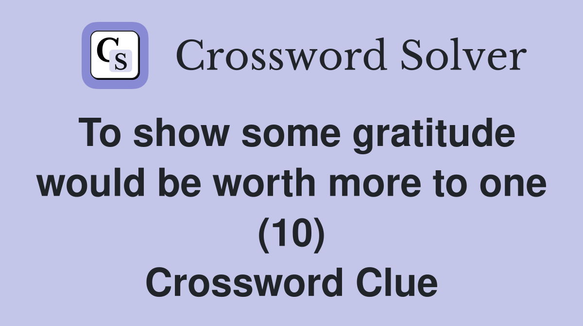 To show some gratitude would be worth more to one (10) Crossword Clue