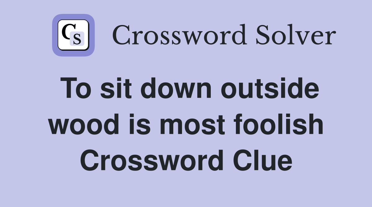 To sit down outside wood is most foolish Crossword Clue