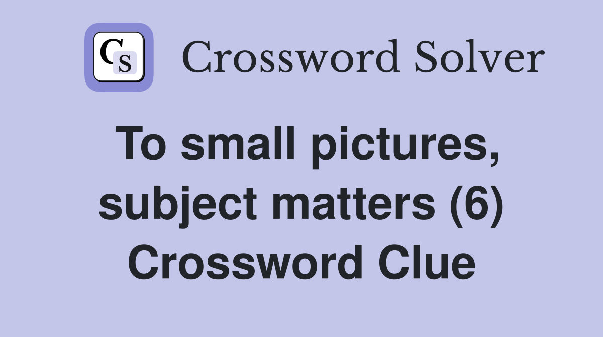 To small pictures, subject matters (6) Crossword Clue
