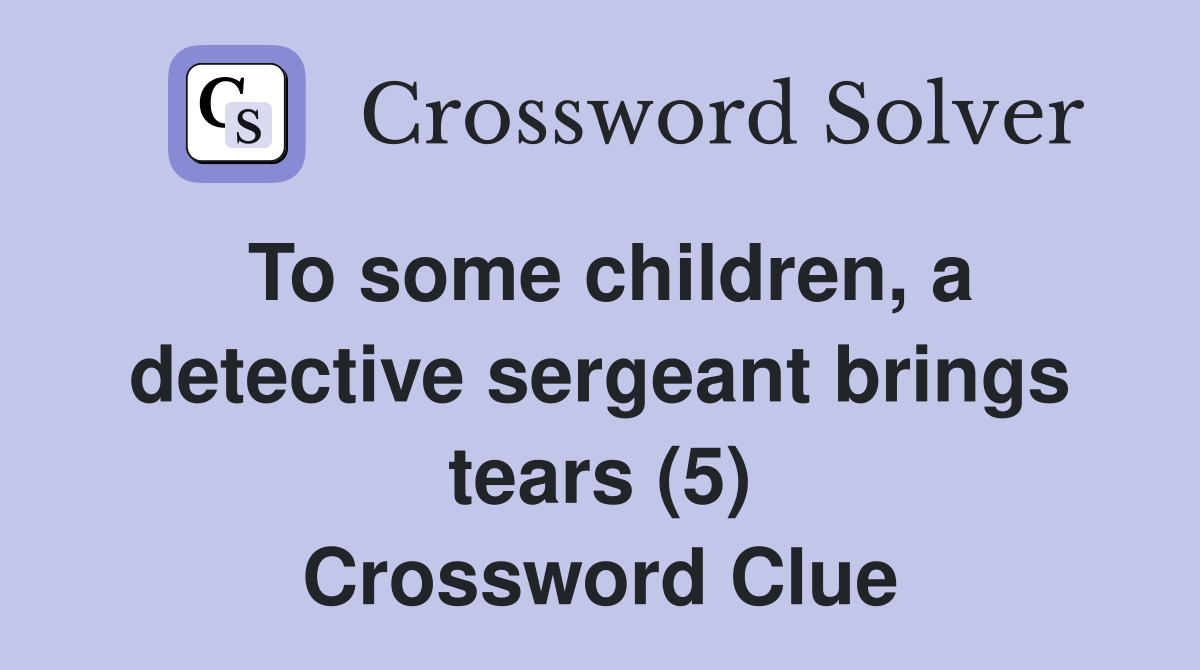 To some children, a detective sergeant brings tears (5) Crossword Clue