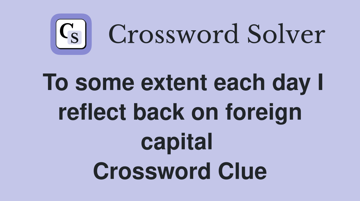 To some extent each day I reflect back on foreign capital  Crossword Clue