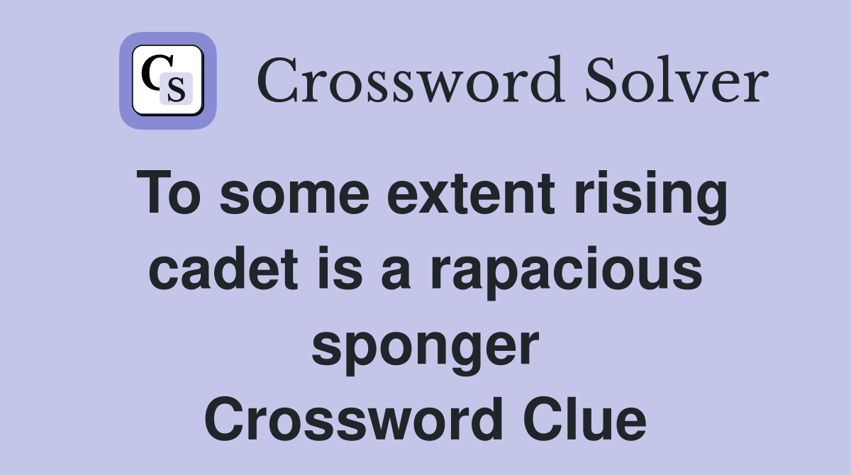 To some extent rising cadet is a rapacious sponger Crossword Clue