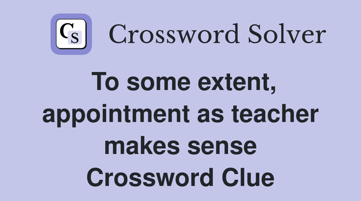 To some extent, appointment as teacher makes sense Crossword Clue