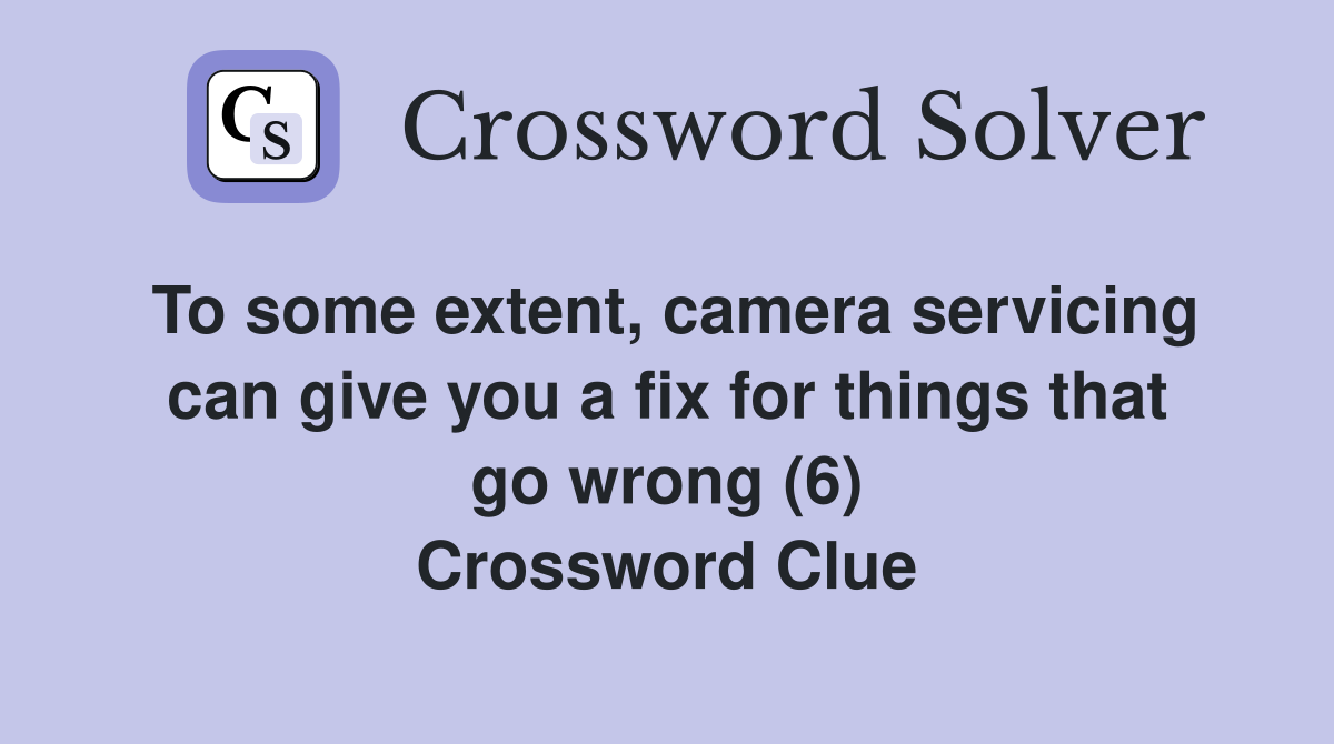 To some extent, camera servicing can give you a fix for things that go wrong (6) Crossword Clue