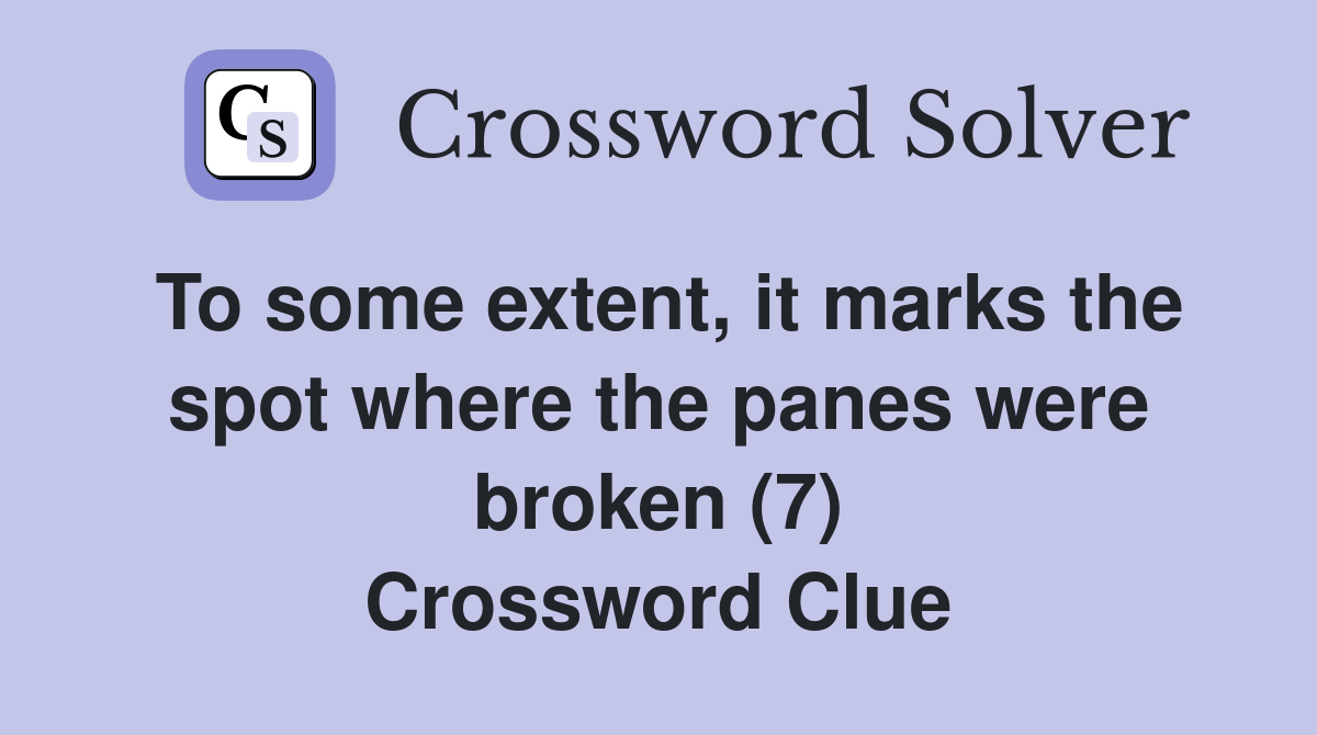 To some extent, it marks the spot where the panes were broken (7) Crossword Clue