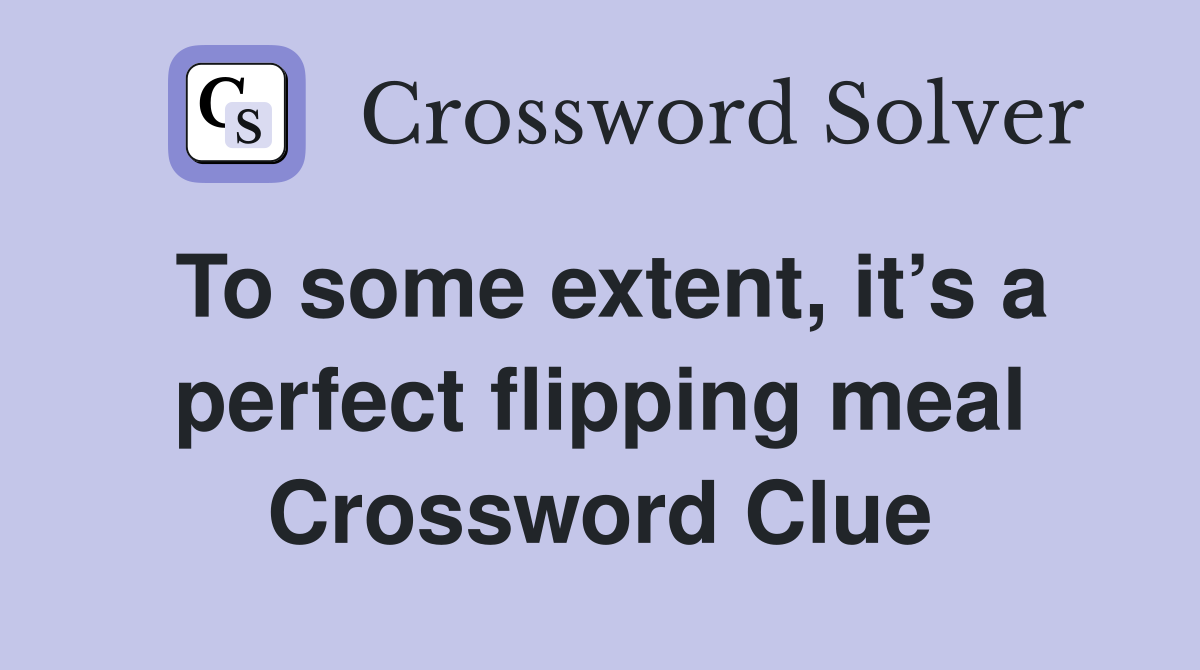 To some extent, it’s a perfect flipping meal Crossword Clue