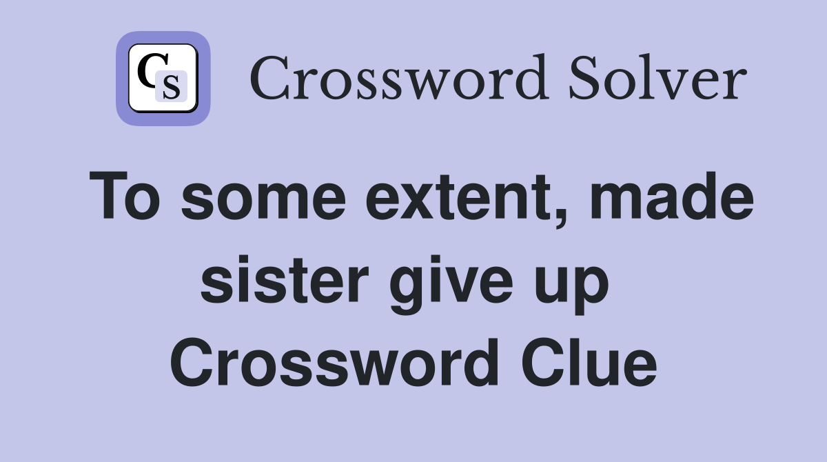To some extent, made sister give up  Crossword Clue