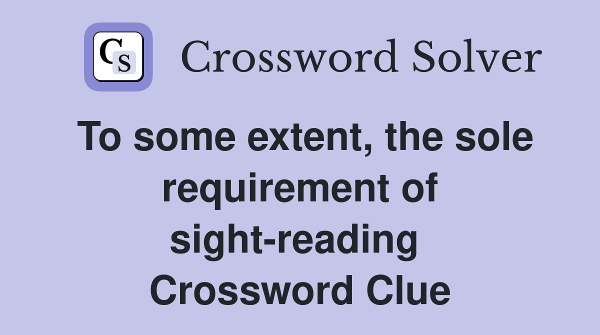 To some extent, the sole requirement of sight-reading  Crossword Clue