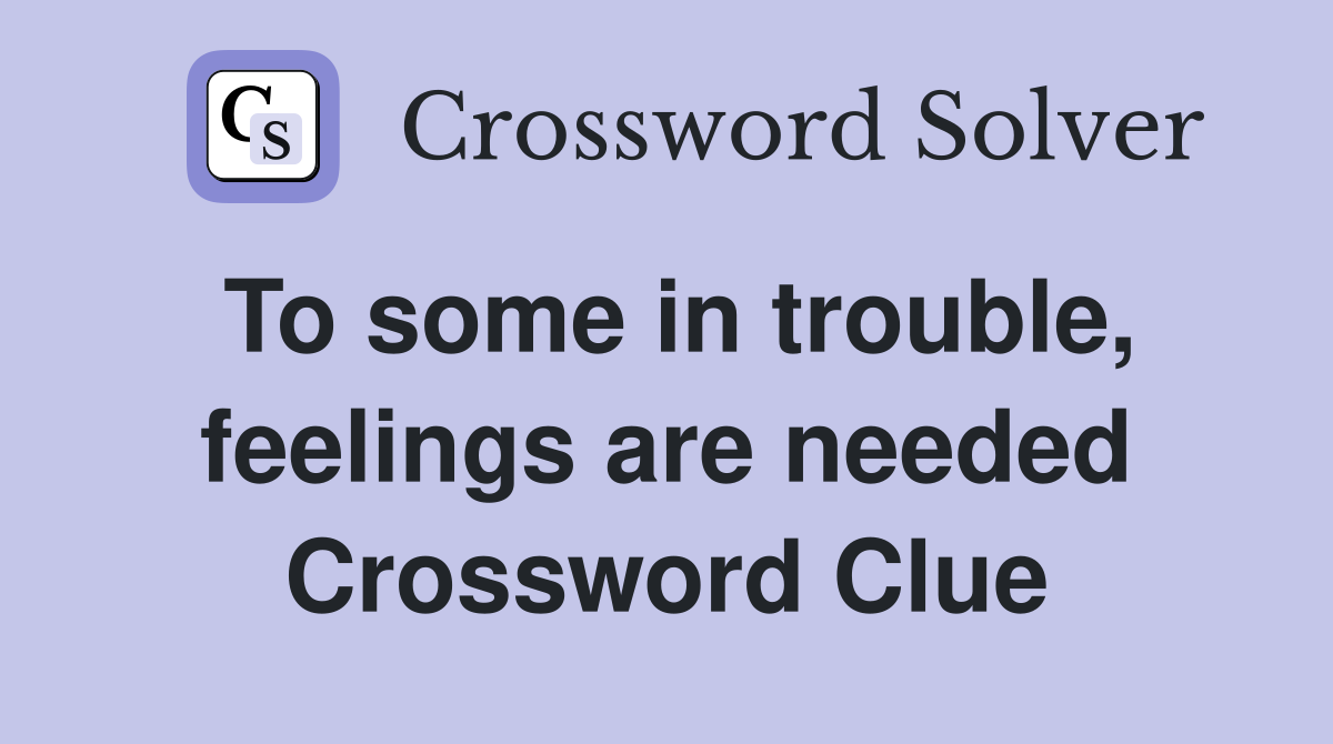 To some in trouble, feelings are needed Crossword Clue