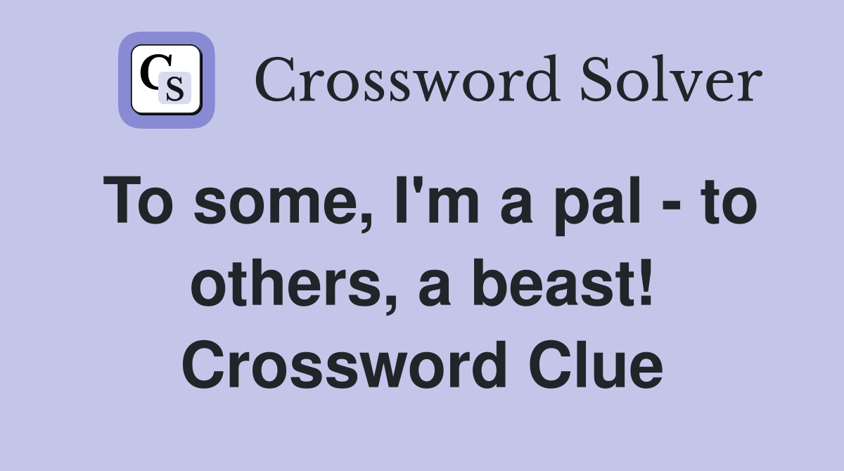 To some, I'm a pal - to others, a beast! Crossword Clue