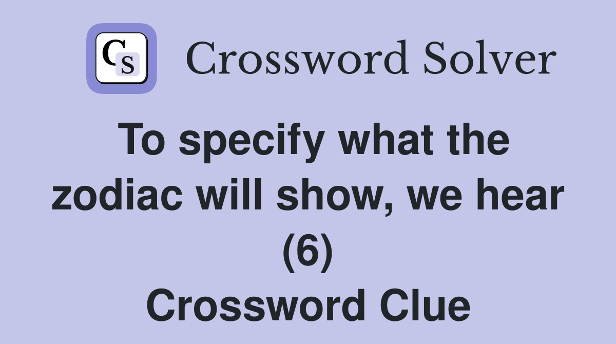 To specify what the zodiac will show, we hear (6) Crossword Clue