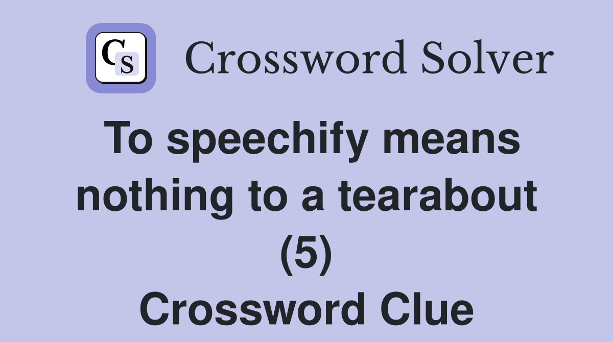 To speechify means nothing to a tearabout (5) Crossword Clue