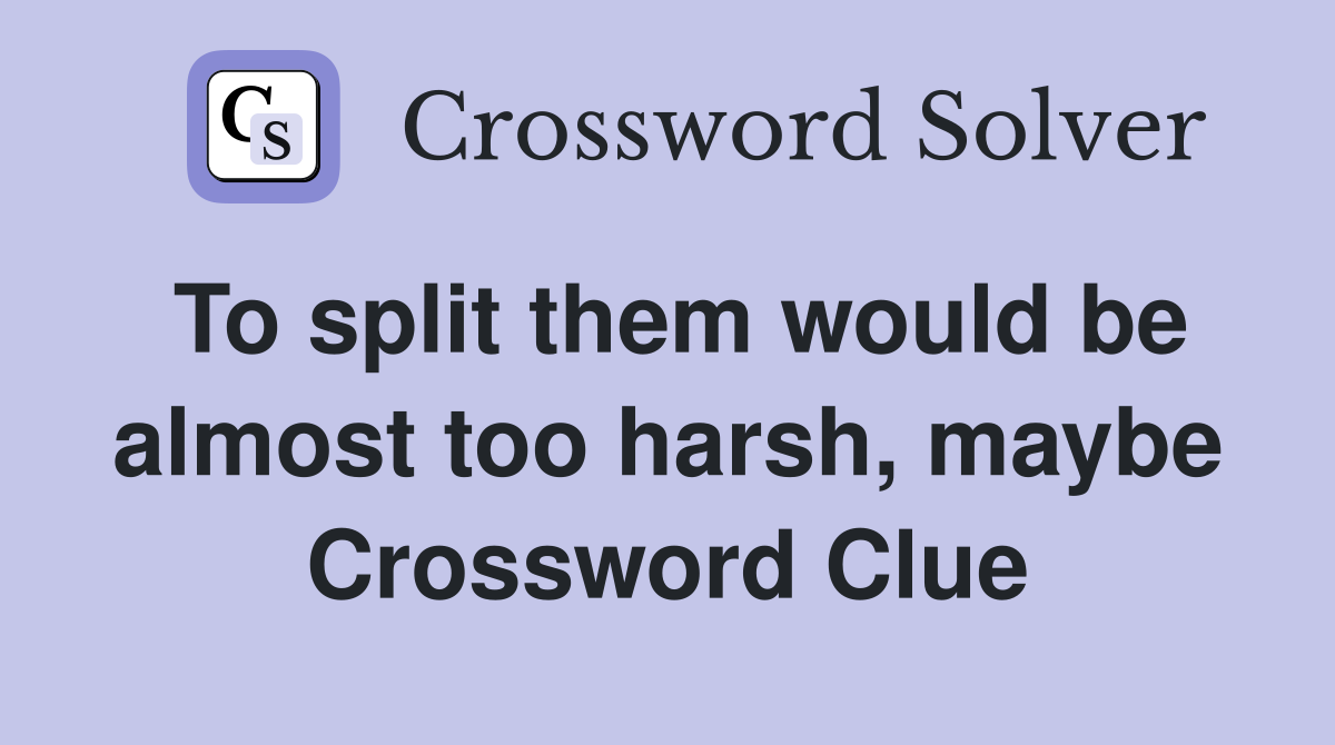 To split them would be almost too harsh, maybe Crossword Clue