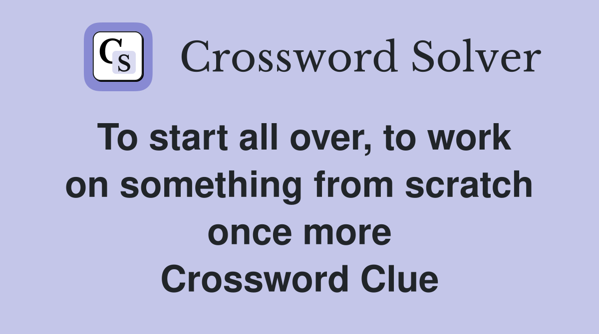 To start all over, to work on something from scratch once more Crossword Clue