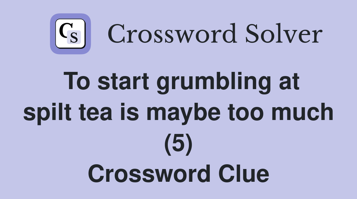 To start grumbling at spilt tea is maybe too much (5) Crossword Clue