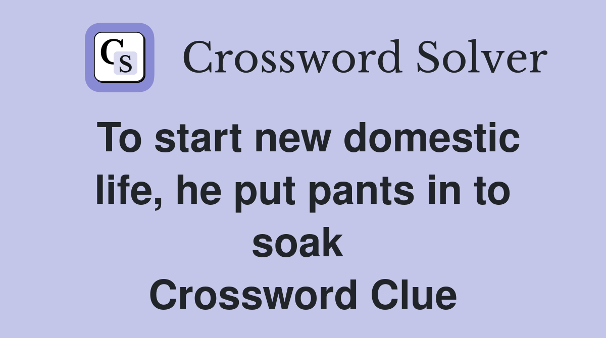 To start new domestic life, he put pants in to soak  Crossword Clue
