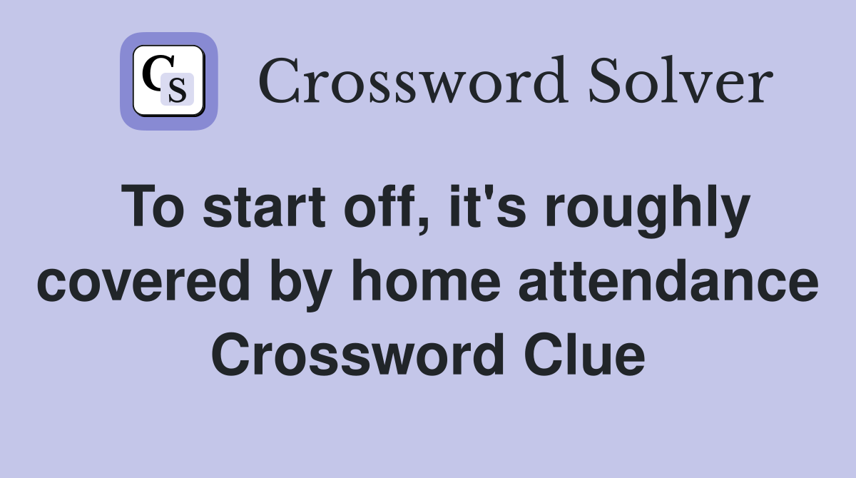 To start off, it's roughly covered by home attendance Crossword Clue