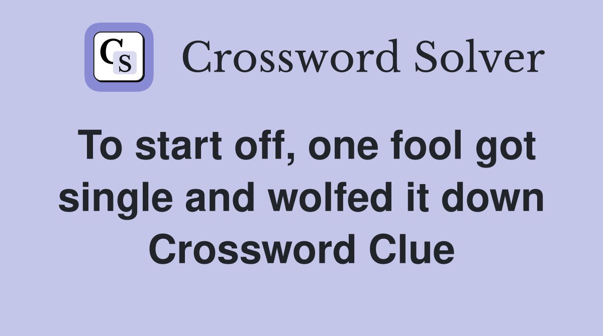 To start off, one fool got single and wolfed it down Crossword Clue