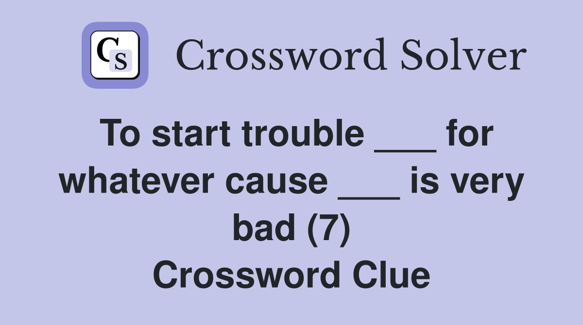 To start trouble ___ for whatever cause ___ is very bad (7) Crossword Clue