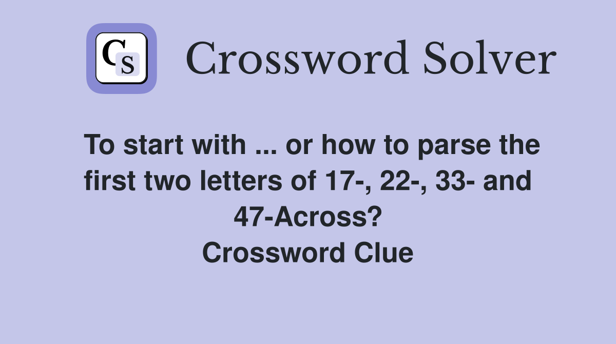 To start with ... or how to parse the first two letters of 17-, 22-, 33- and 47-Across? Crossword Clue