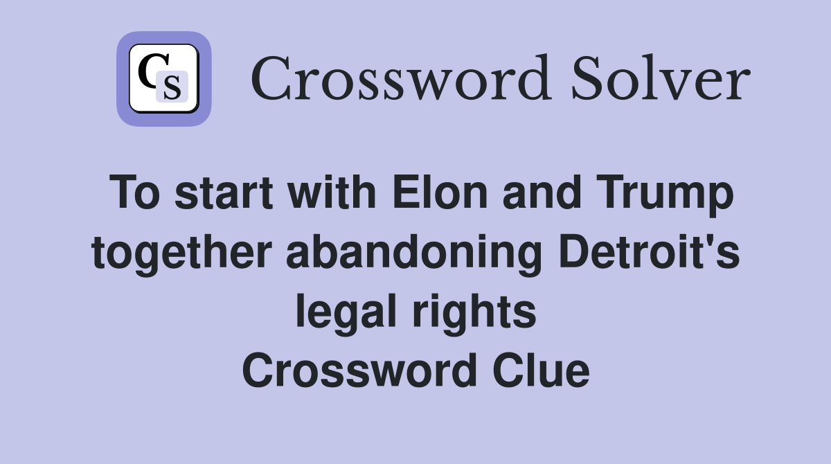To start with Elon and Trump together abandoning Detroit's legal rights Crossword Clue