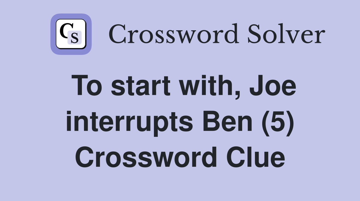 To start with, Joe interrupts Ben (5) Crossword Clue