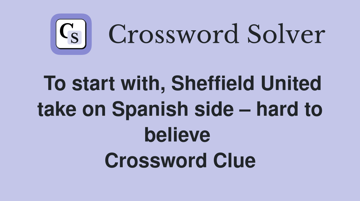To start with, Sheffield United take on Spanish side – hard to believe  Crossword Clue