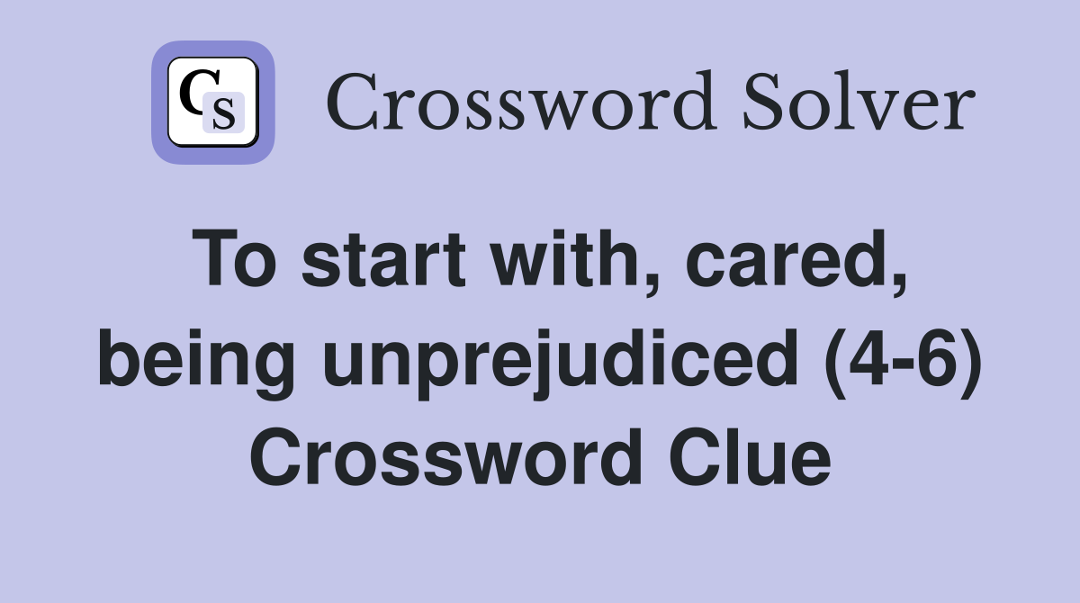 To start with, cared, being unprejudiced (4-6) Crossword Clue