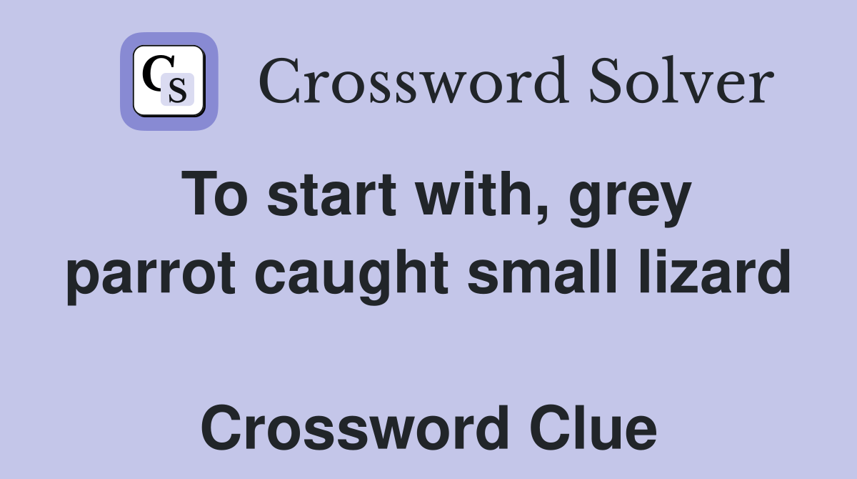 To start with, grey parrot caught small lizard  Crossword Clue