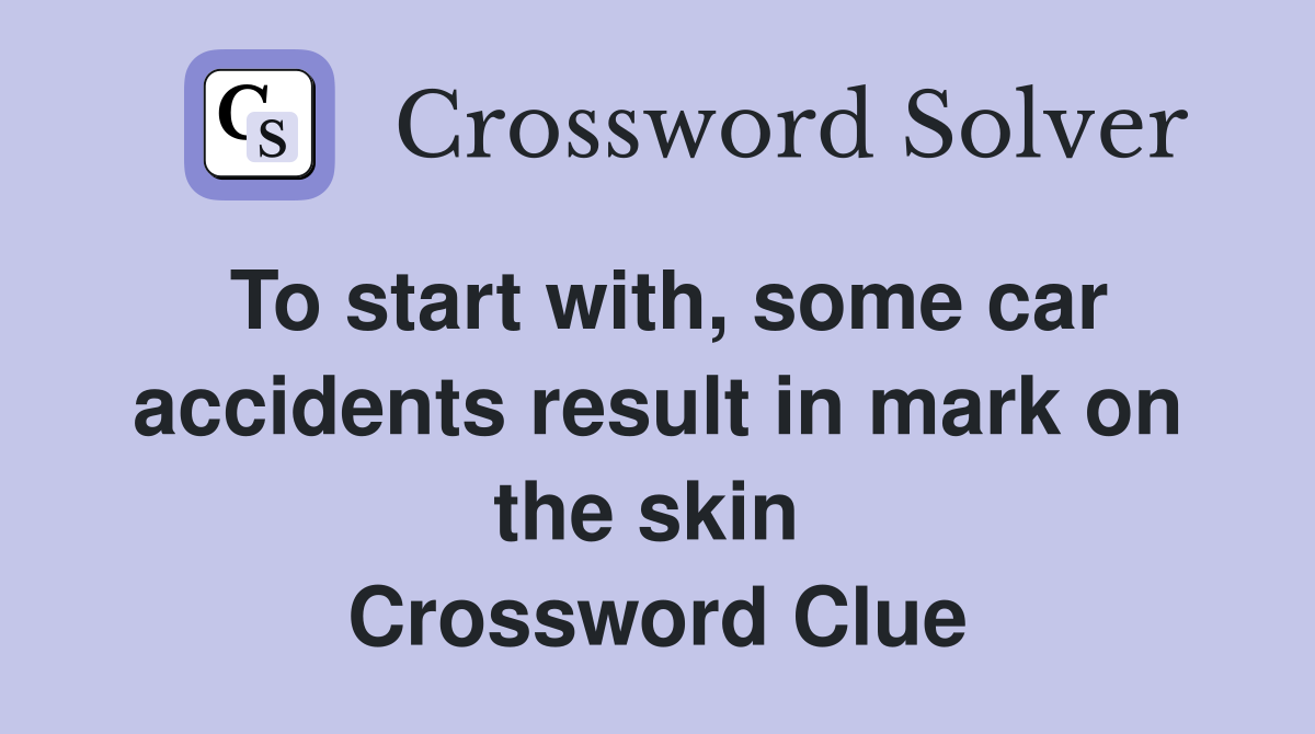 To start with, some car accidents result in mark on the skin  Crossword Clue