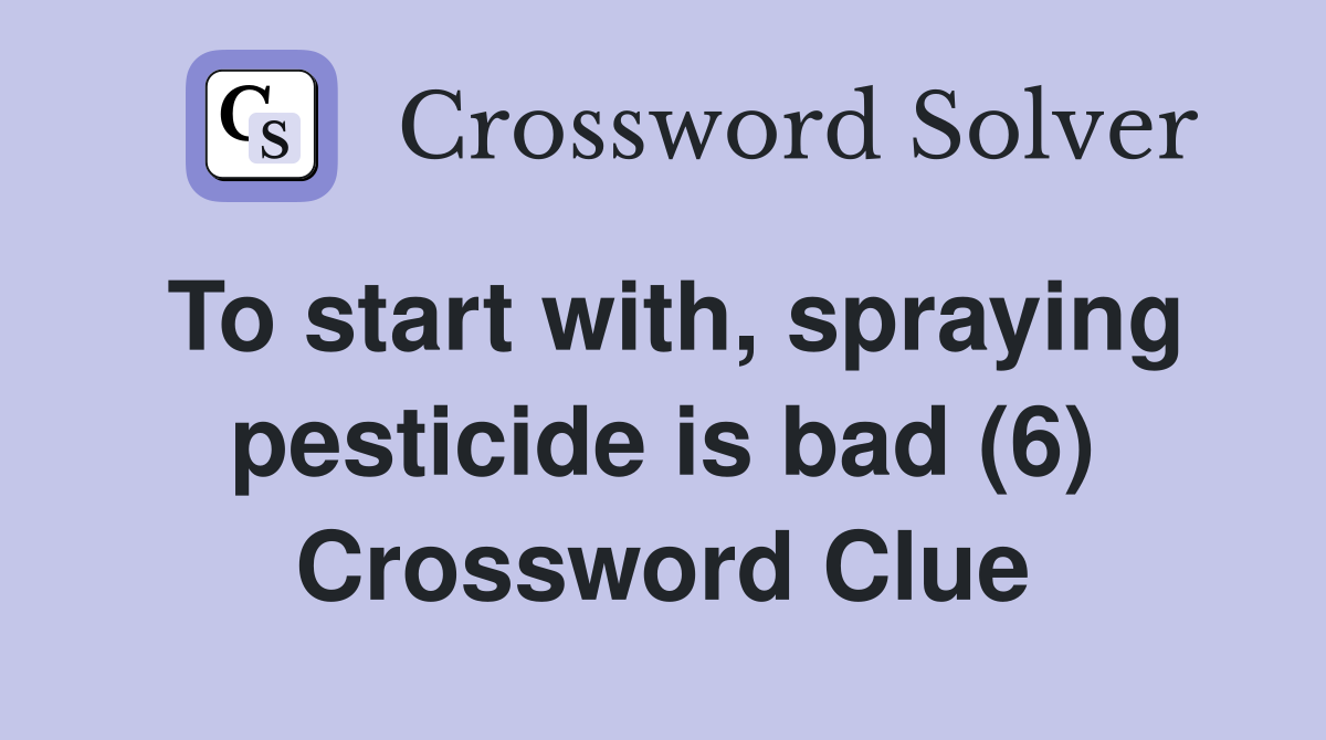 To start with, spraying pesticide is bad (6) Crossword Clue