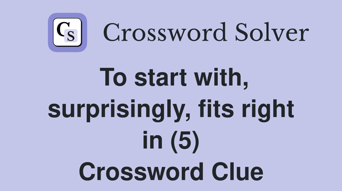 To start with, surprisingly, fits right in (5) Crossword Clue