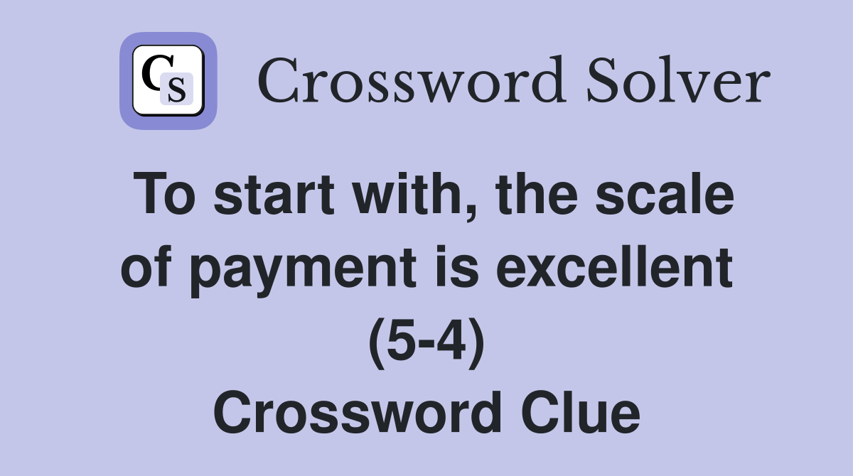 To start with, the scale of payment is excellent (5-4) Crossword Clue