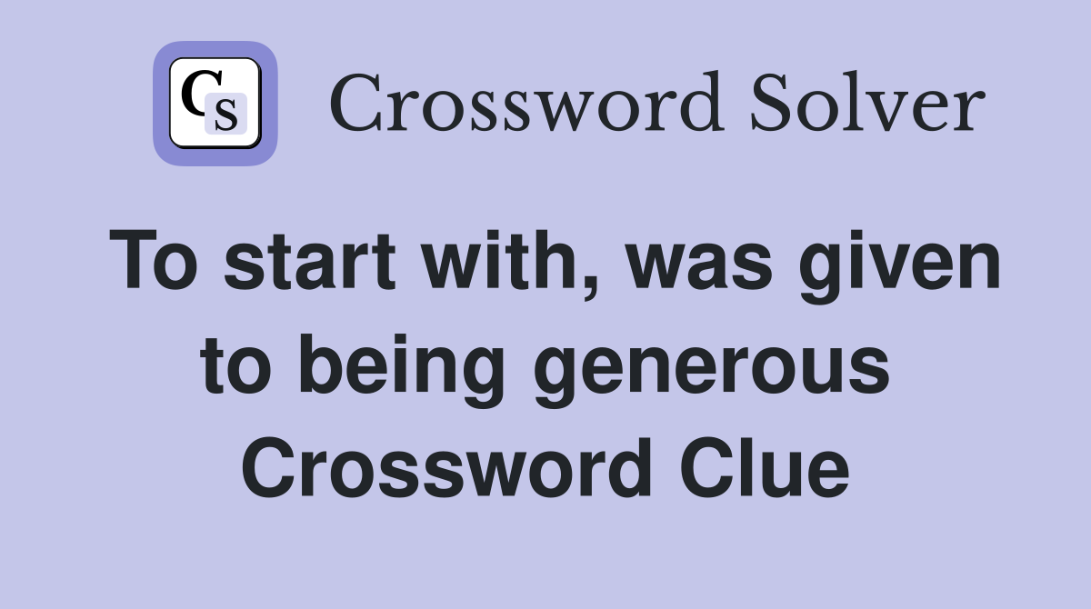 To start with, was given to being generous Crossword Clue