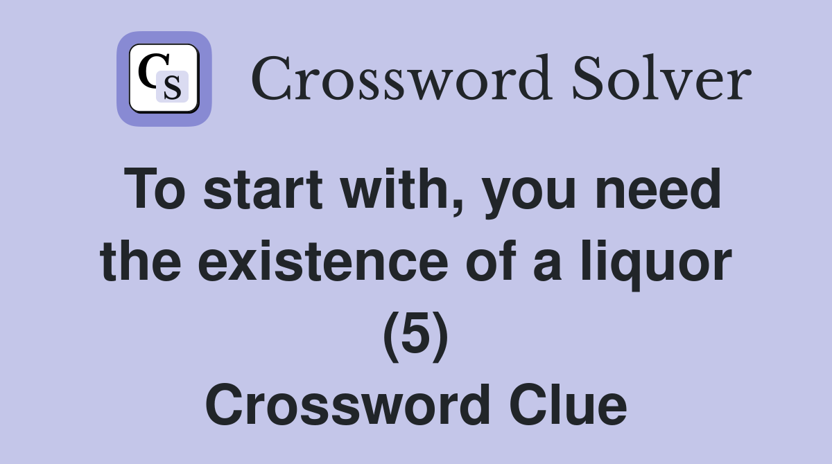To start with, you need the existence of a liquor (5) Crossword Clue