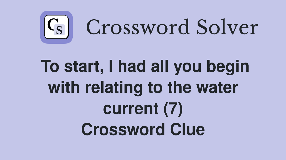 To start, I had all you begin with relating to the water current (7) Crossword Clue
