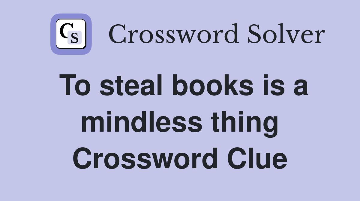 To steal books is a mindless thing Crossword Clue
