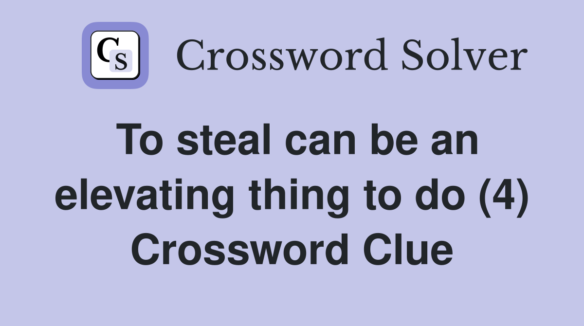 To steal can be an elevating thing to do (4) Crossword Clue