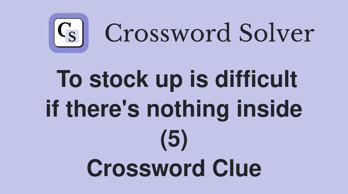 To stock up is difficult if there's nothing inside (5) Crossword Clue