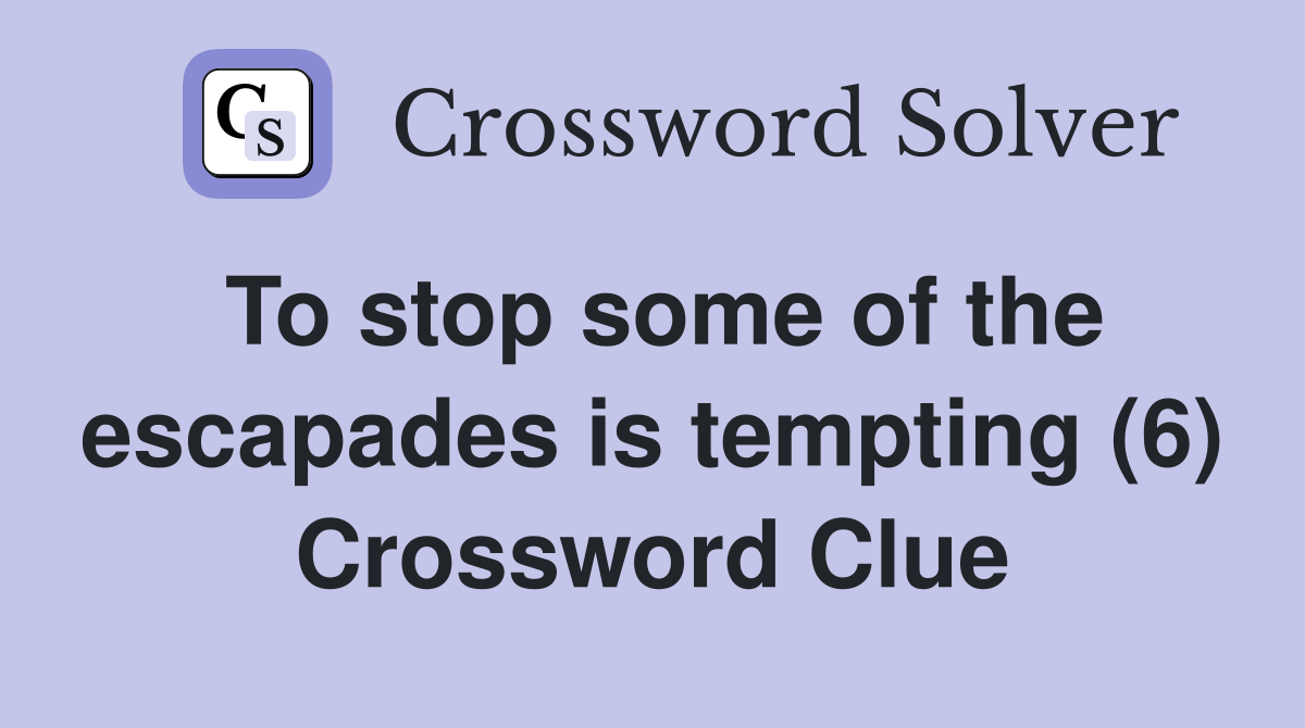 To stop some of the escapades is tempting (6) Crossword Clue