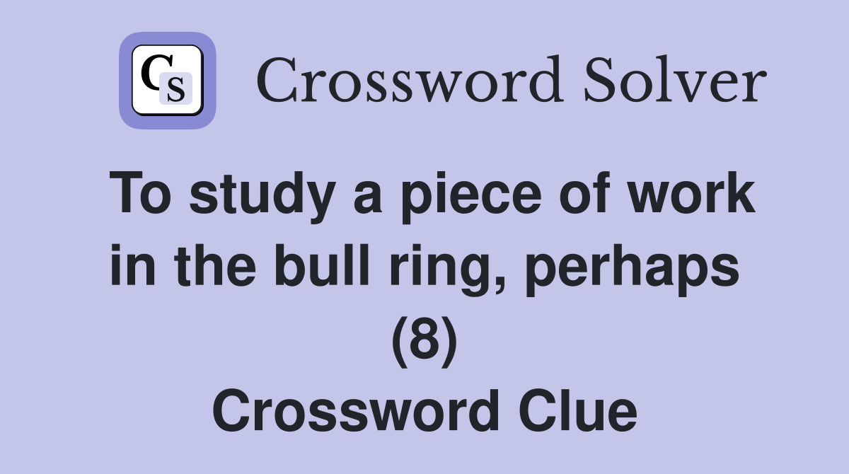 To study a piece of work in the bull ring, perhaps (8) Crossword Clue