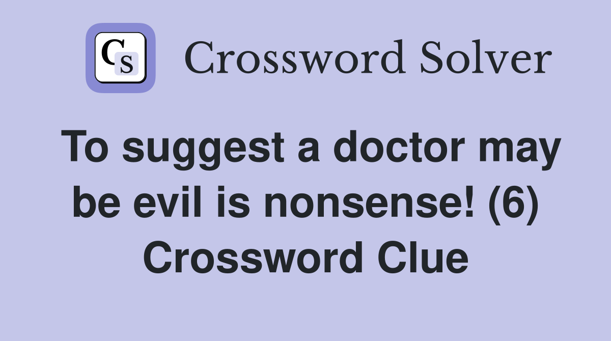To suggest a doctor may be evil is nonsense! (6) Crossword Clue