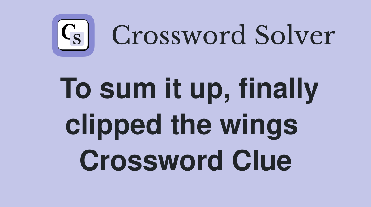 To sum it up, finally clipped the wings  Crossword Clue