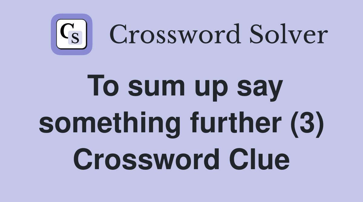To sum up say something further (3) Crossword Clue