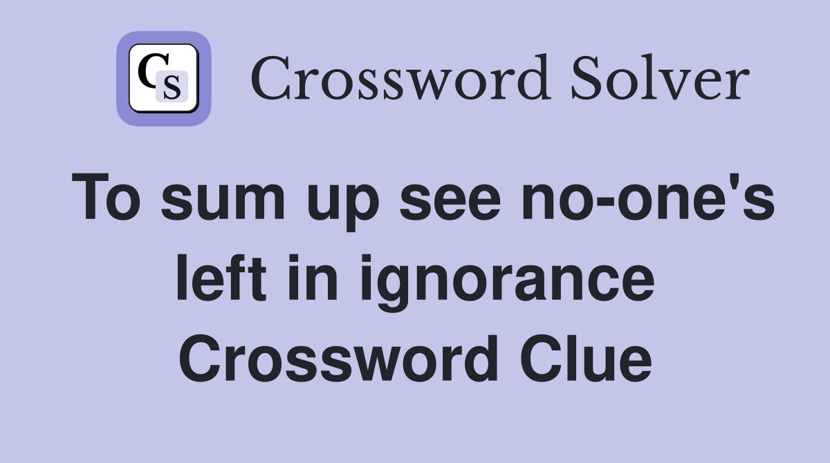 To sum up see no-one's left in ignorance Crossword Clue
