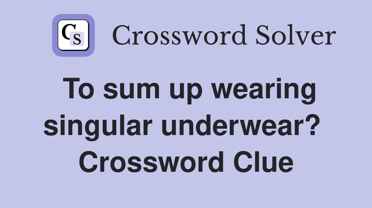 To sum up wearing singular underwear?  Crossword Clue