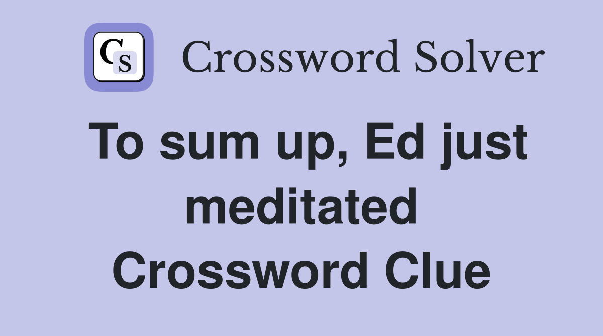 To sum up, Ed just meditated Crossword Clue